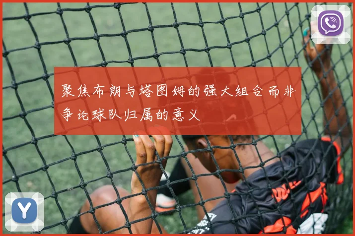 聚焦布朗与塔图姆的强大组合而非争论球队归属的意义