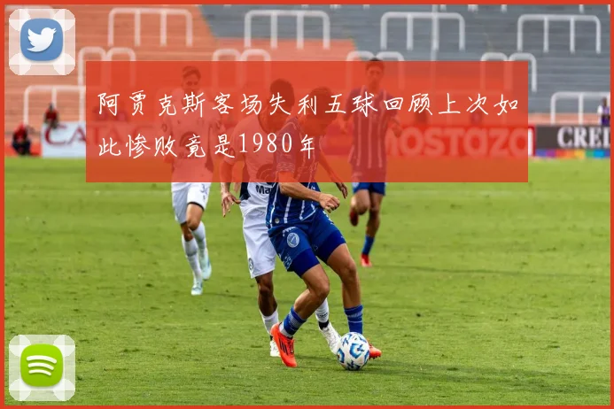 阿贾克斯客场失利五球回顾上次如此惨败竟是1980年