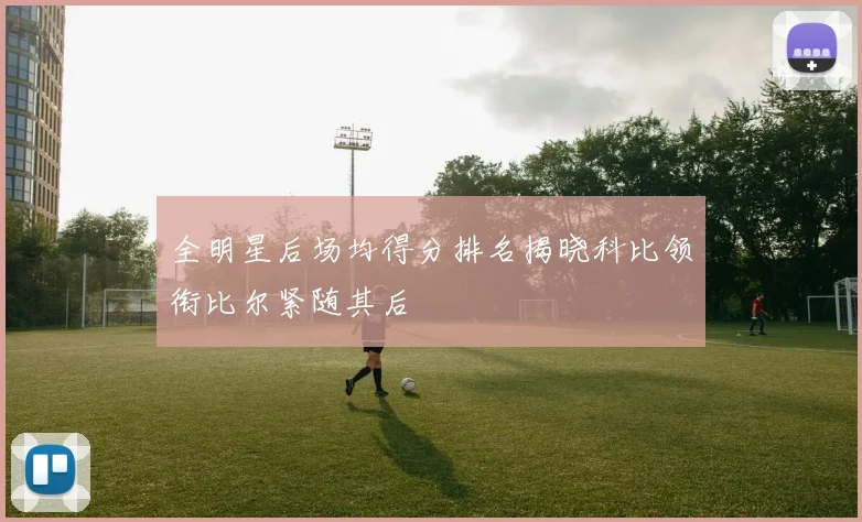 全明星后场均得分排名揭晓科比领衔比尔紧随其后