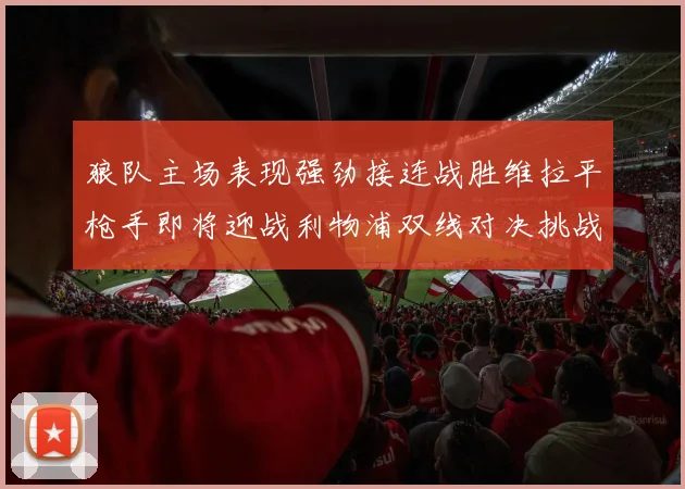 狼队主场表现强劲接连战胜维拉平枪手即将迎战利物浦双线对决挑战升级