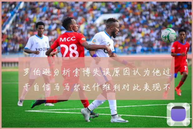 罗伯逊分析索博失误原因认为他过于自信马马尔达什维利对此表现不满