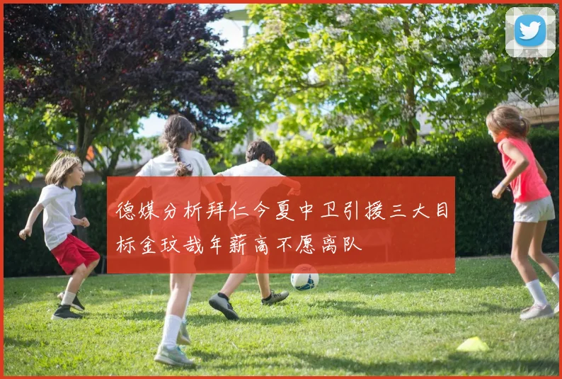 德媒分析拜仁今夏中卫引援三大目标金玟哉年薪高不愿离队