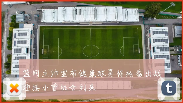 篮网主帅宣布健康球员将轮番出战迎接小曾机会到来