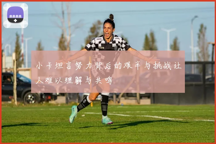 小卡坦言努力背后的艰辛与挑战让人难以理解与共鸣