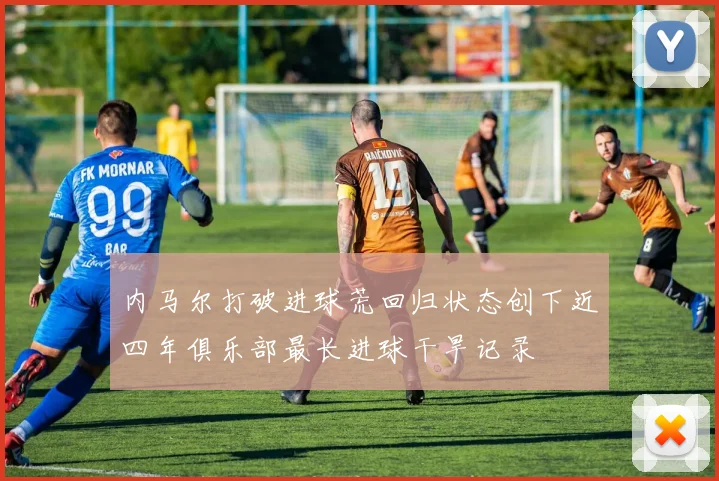 内马尔打破进球荒回归状态创下近四年俱乐部最长进球干旱记录