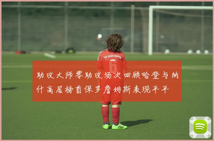 助攻大师零助攻场次回顾哈登与纳什高居榜首保罗詹姆斯表现平平