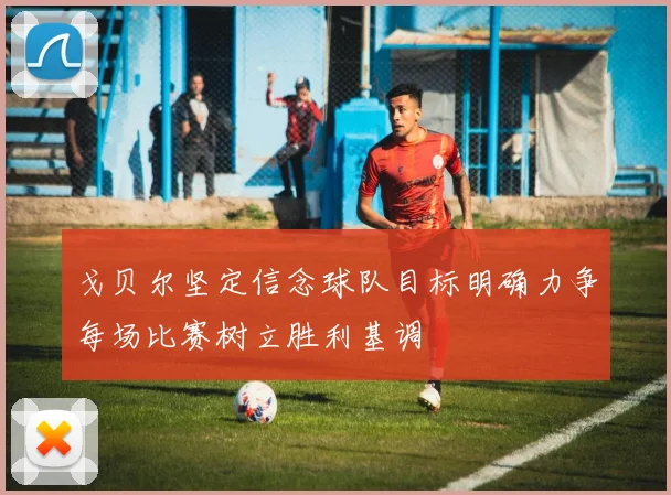 戈贝尔坚定信念球队目标明确力争每场比赛树立胜利基调