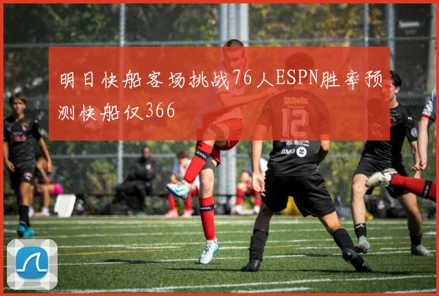 明日快船客场挑战76人ESPN胜率预测快船仅366