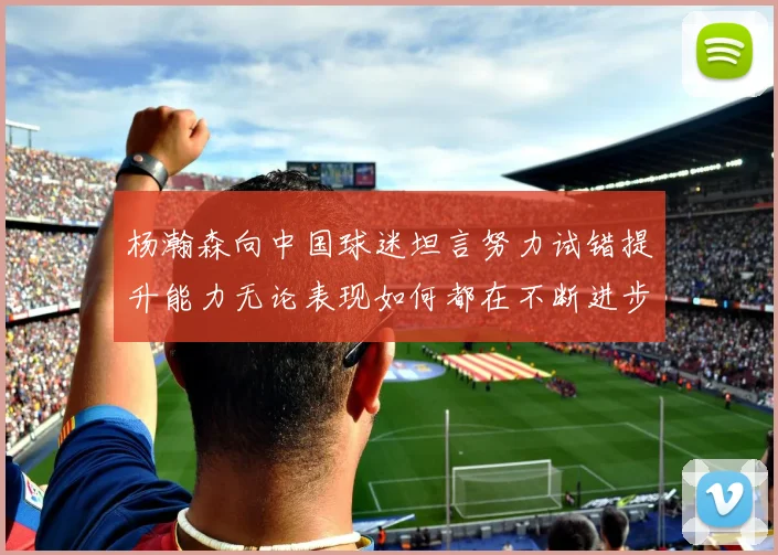 杨瀚森向中国球迷坦言努力试错提升能力无论表现如何都在不断进步