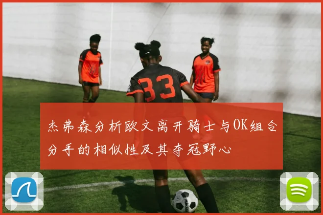 杰弗森分析欧文离开骑士与OK组合分手的相似性及其夺冠野心