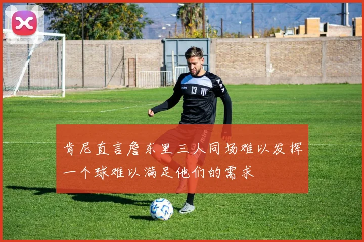 肯尼直言詹东里三人同场难以发挥一个球难以满足他们的需求