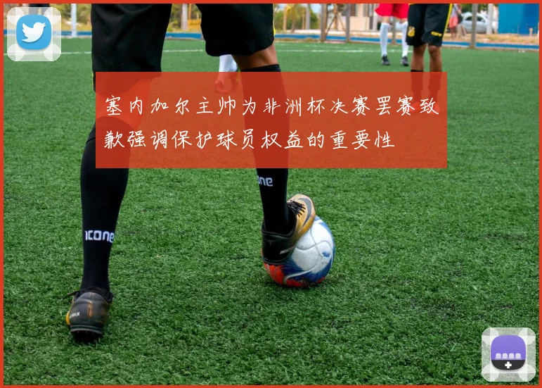塞内加尔主帅为非洲杯决赛罢赛致歉强调保护球员权益的重要性