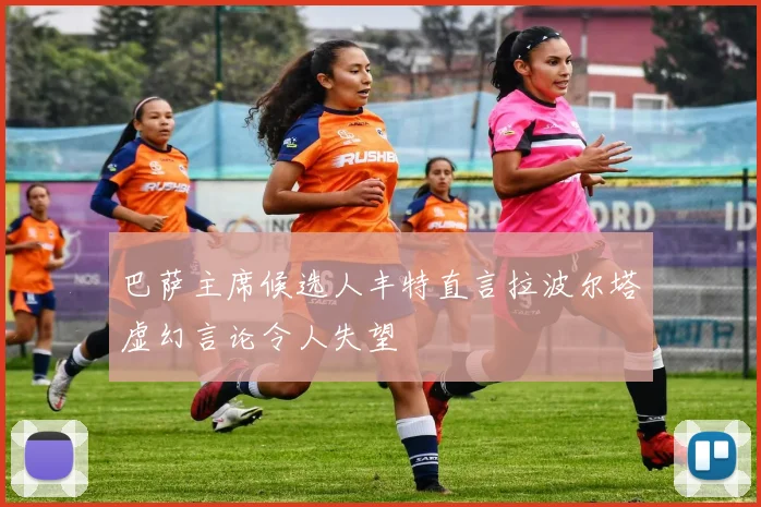 巴萨主席候选人丰特直言拉波尔塔虚幻言论令人失望