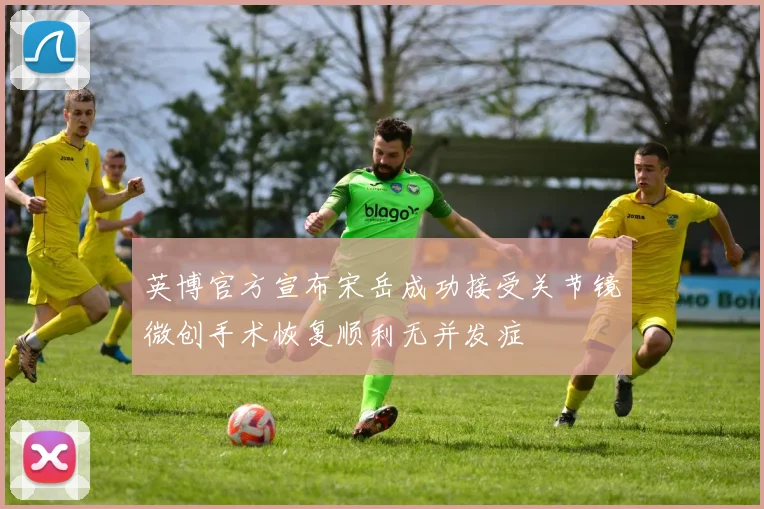 英博官方宣布宋岳成功接受关节镜微创手术恢复顺利无并发症
