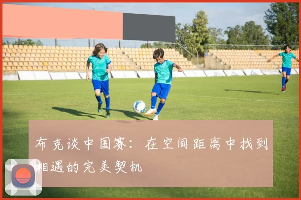 布克谈中国赛：在空间距离中找到相遇的完美契机