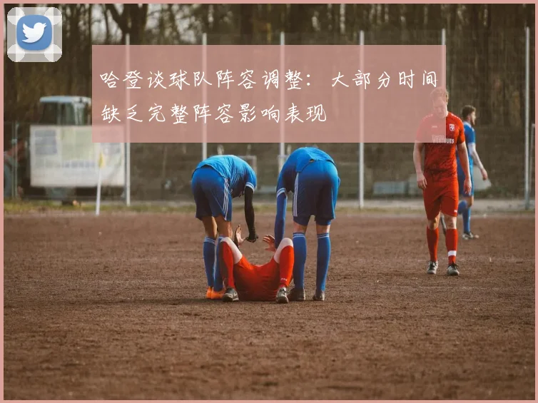 哈登谈球队阵容调整：大部分时间缺乏完整阵容影响表现