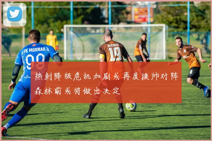 热刺降级危机加剧或再度换帅对阵森林前或将做出决定