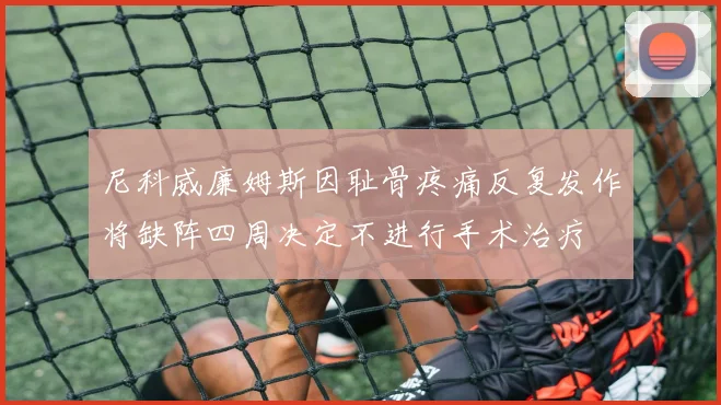 尼科威廉姆斯因耻骨疼痛反复发作将缺阵四周决定不进行手术治疗