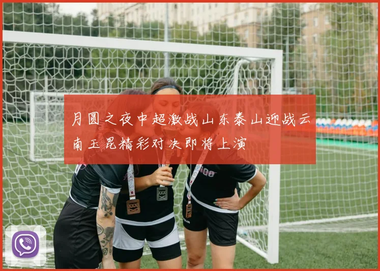 月圆之夜中超激战山东泰山迎战云南玉昆精彩对决即将上演