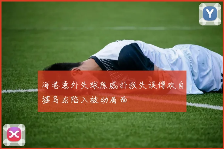 海港意外失球陈威扑救失误傅欢自摆乌龙陷入被动局面