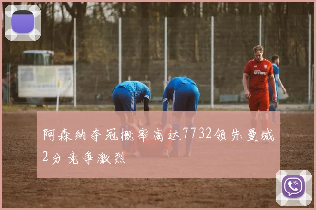 阿森纳夺冠概率高达7732领先曼城2分竞争激烈