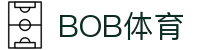BOB体育-BOB（官网）官方网站-BOBSPORTS